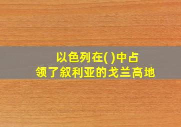 以色列在( )中占领了叙利亚的戈兰高地